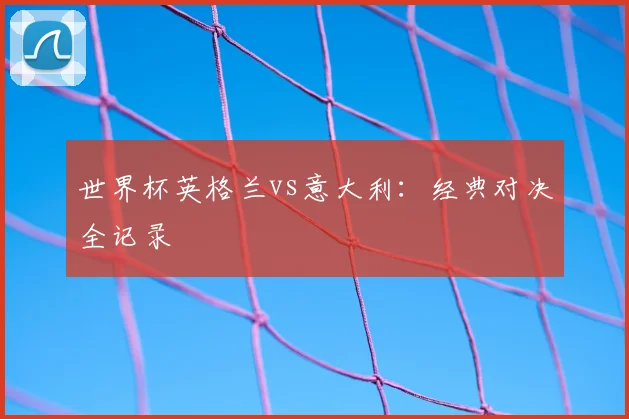 世界杯英格兰vs意大利：经典对决全记录