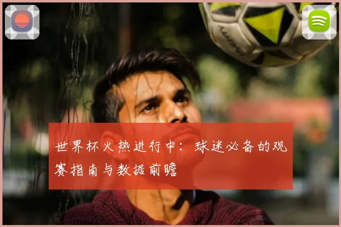 世界杯火热进行中:球迷必备的观赛指南与数据前瞻