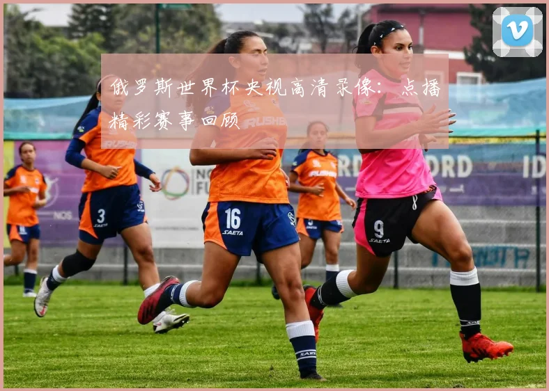 俄罗斯世界杯央视高清录像：点播精彩赛事回顾