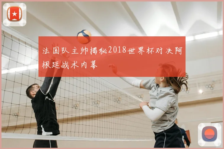 法国队主帅揭秘2018世界杯对决阿根廷战术内幕