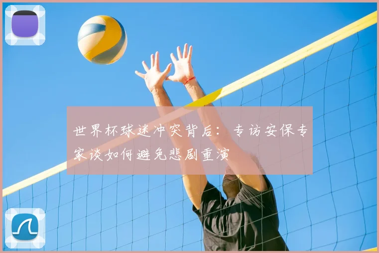 世界杯球迷冲突背后：专访安保专家谈如何避免悲剧重演