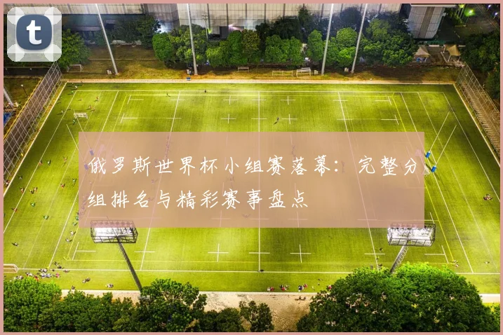 俄罗斯世界杯小组赛落幕：完整分组排名与精彩赛事盘点