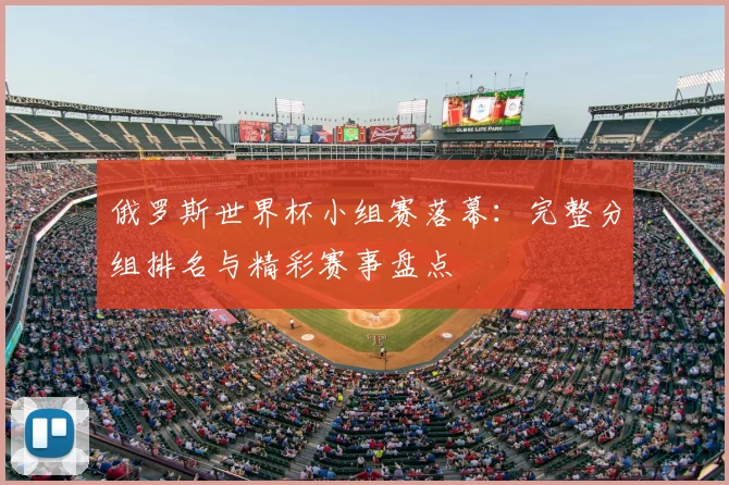 俄罗斯世界杯小组赛落幕：完整分组排名与精彩赛事盘点