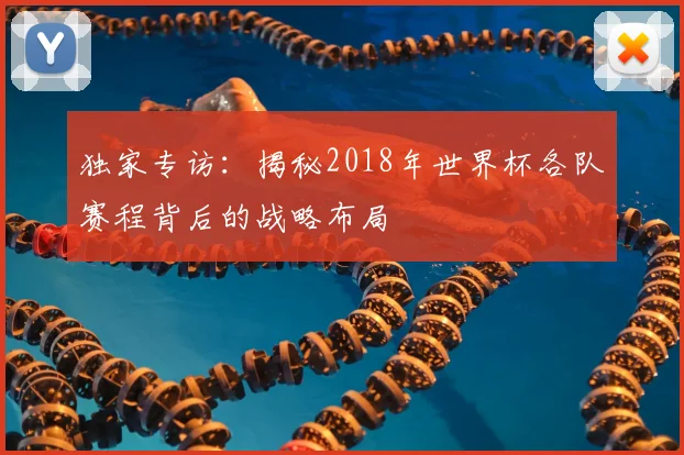 独家专访:揭秘2018年世界杯各队赛程背后的战略布局