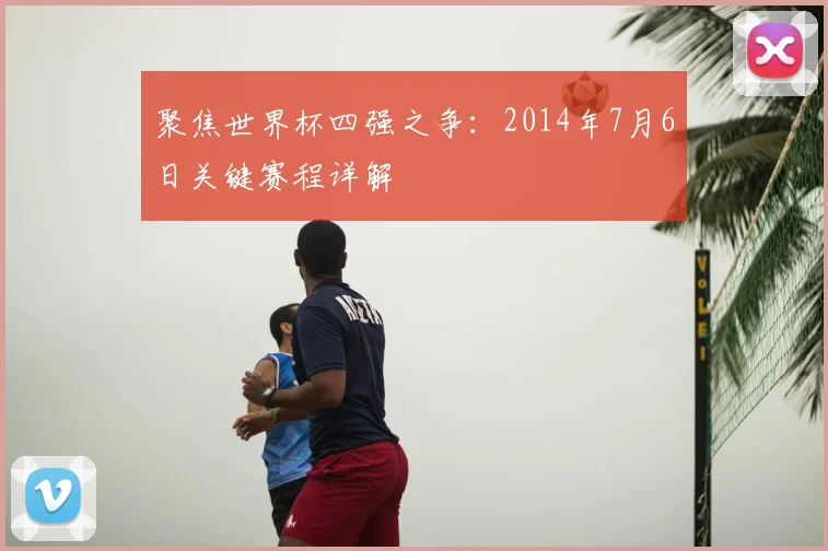 聚焦世界杯四强之争：2014年7月6日关键赛程详解