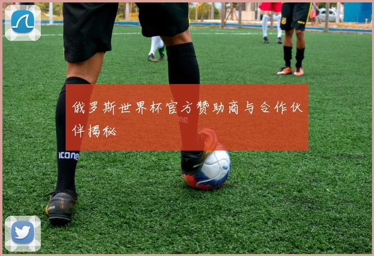 俄罗斯世界杯官方赞助商与合作伙伴揭秘