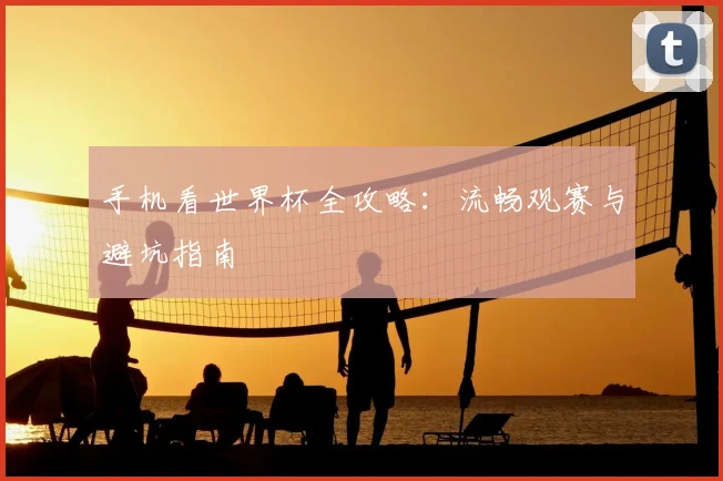 手机看世界杯全攻略：流畅观赛与避坑指南