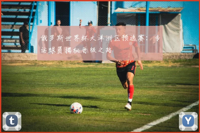 俄罗斯世界杯大洋洲区预选赛:专访球员揭秘晋级之路