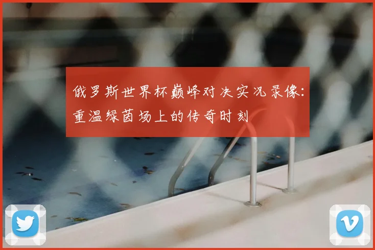 俄罗斯世界杯巅峰对决实况录像：重温绿茵场上的传奇时刻