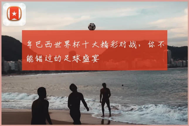 年巴西世界杯十大精彩对战,你不能错过的足球盛宴