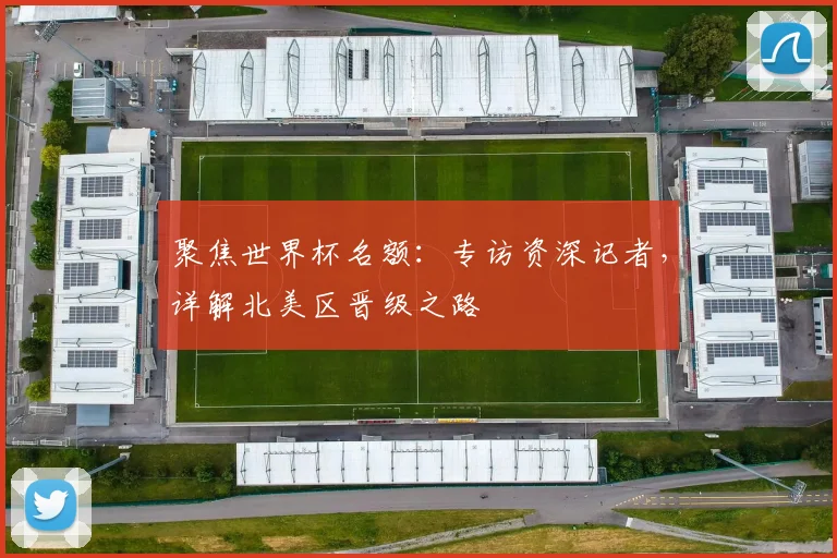聚焦世界杯名额:专访资深记者,详解北美区晋级之路