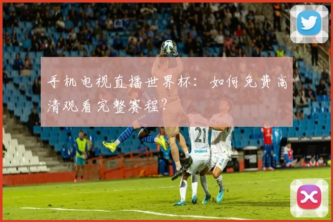 手机电视直播世界杯：如何免费高清观看完整赛程？