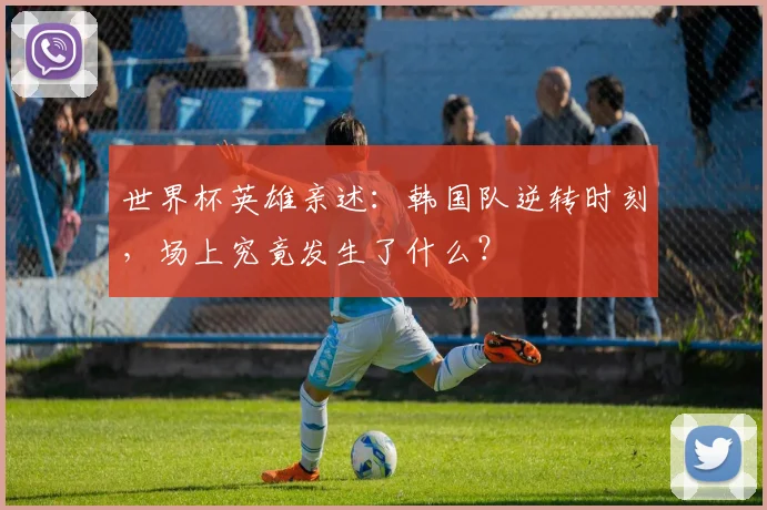 世界杯英雄亲述：韩国队逆转时刻，场上究竟发生了什么？