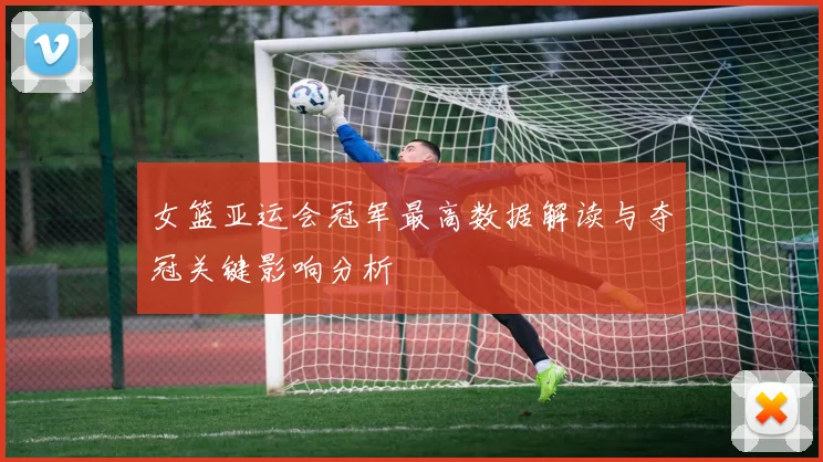 女篮亚运会冠军最高数据解读与夺冠关键影响分析