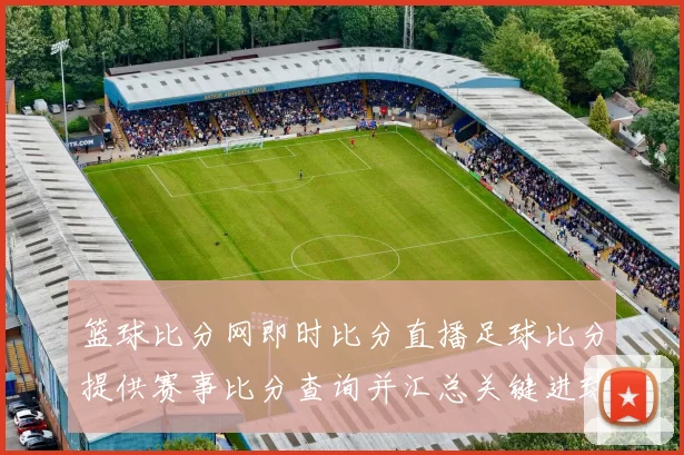 篮球比分网即时比分直播足球比分提供赛事比分查询并汇总关键进球信息