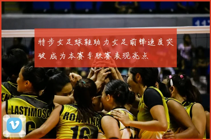 特步女足球鞋助力女足前锋速度突破 成为本赛季联赛表现亮点