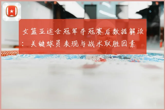 女篮亚运会冠军夺冠赛后数据解读：关键球员表现与战术取胜因素