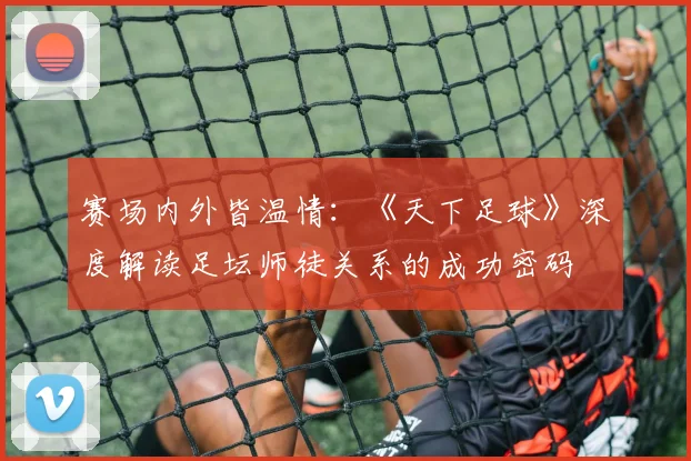 赛场内外皆温情：《天下足球》深度解读足坛师徒关系的成功密码
