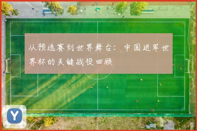 从预选赛到世界舞台：中国进军世界杯的关键战役回顾