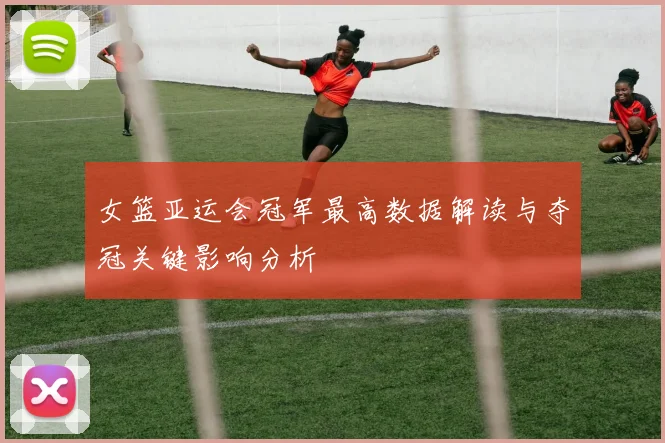 女篮亚运会冠军最高数据解读与夺冠关键影响分析