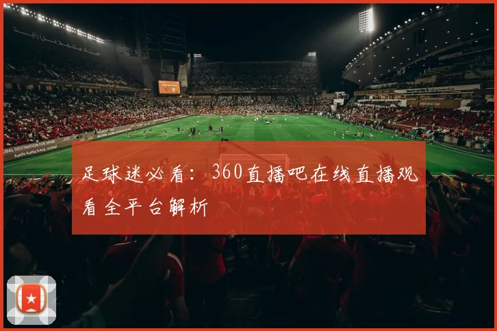 足球迷必看：360直播吧在线直播观看全平台解析