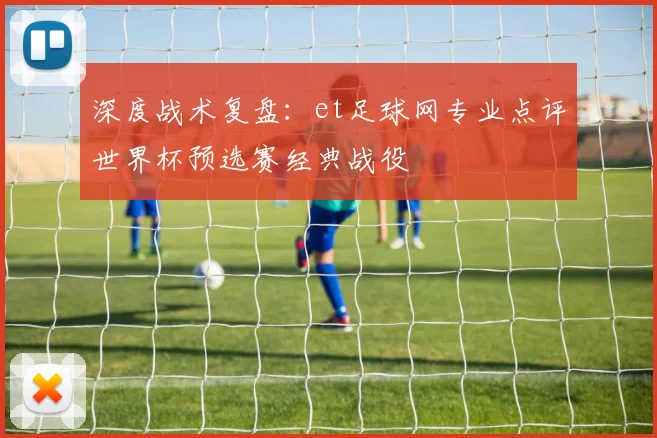 深度战术复盘：et足球网专业点评世界杯预选赛经典战役