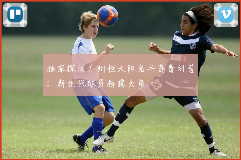独家探访广州恒大阳光半岛青训营：新生代球员崭露头角