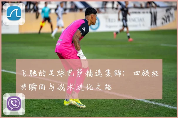 飞驰的足球巴萨精选集锦：回顾经典瞬间与战术进化之路