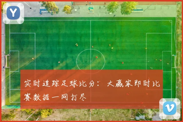 实时追踪足球比分：大赢家即时比赛数据一网打尽