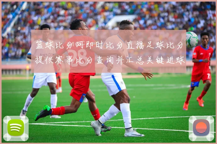篮球比分网即时比分直播足球比分提供赛事比分查询并汇总关键进球信息