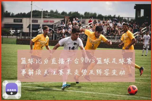 篮球比分直播平台90vs篮球足球赛事解读关注赛果走势及阵容变动