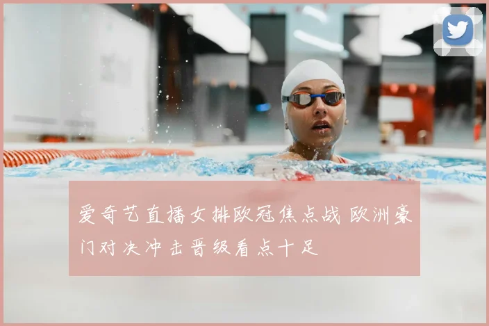 爱奇艺直播女排欧冠焦点战 欧洲豪门对决冲击晋级看点十足