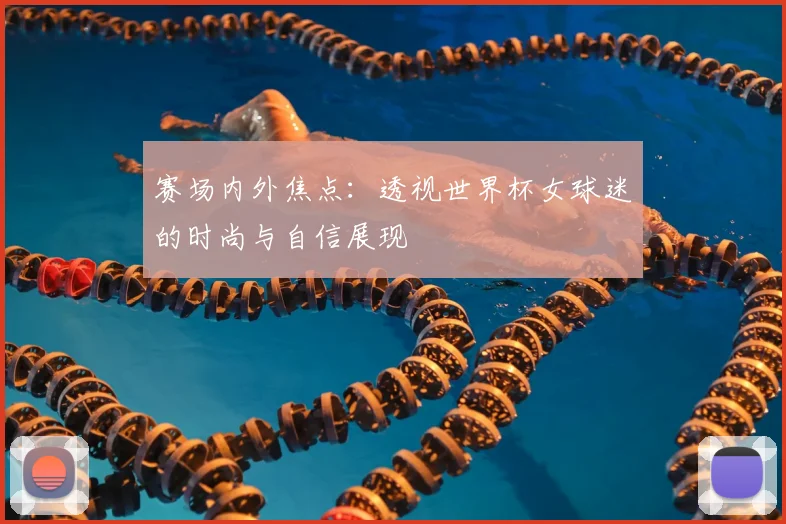 赛场内外焦点：透视世界杯女球迷的时尚与自信展现