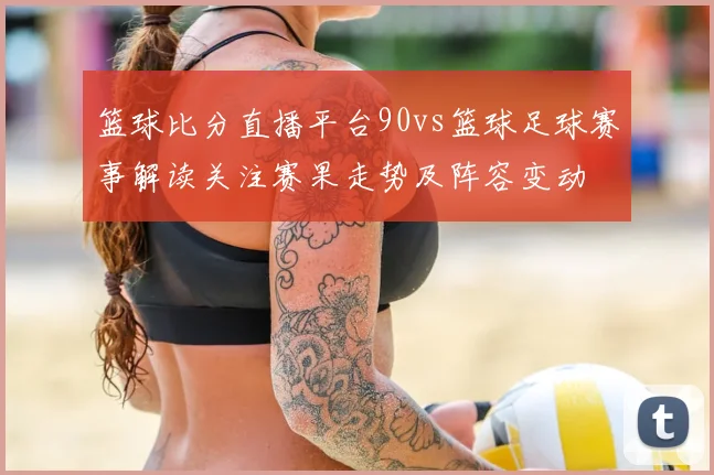 篮球比分直播平台90vs篮球足球赛事解读关注赛果走势及阵容变动
