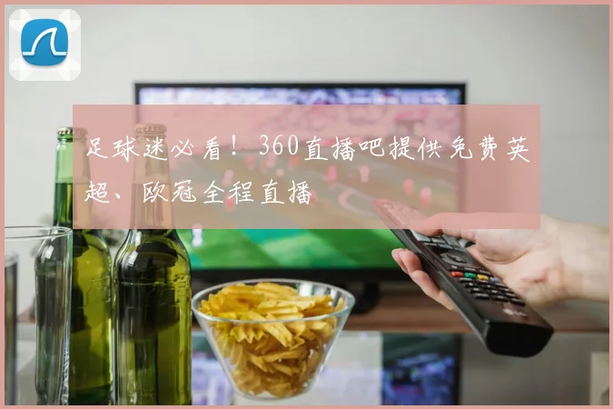 足球迷必看！360直播吧提供免费英超、欧冠全程直播