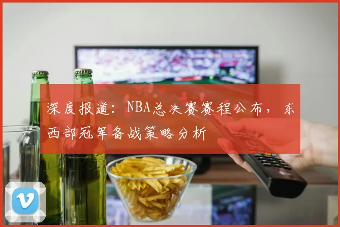 深度报道：NBA总决赛赛程公布，东西部冠军备战策略分析