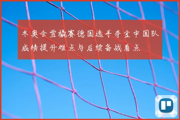 冬奥会雪橇赛德国选手夺金中国队成绩提升难点与后续备战看点