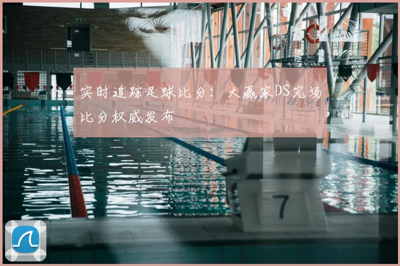 实时追踪足球比分：大赢家DS完场比分权威发布