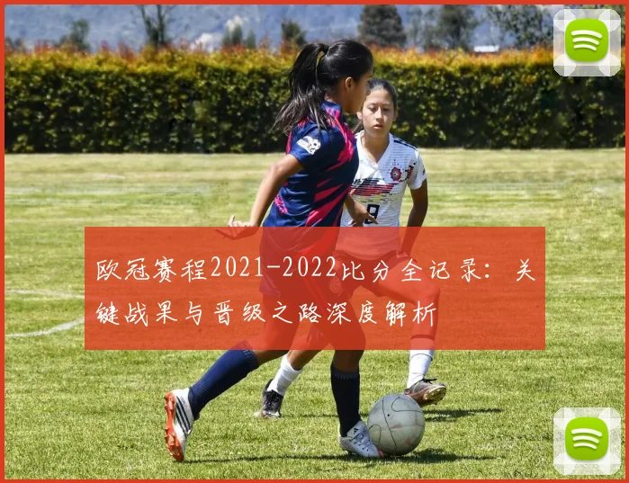 欧冠赛程2021-2022比分全记录：关键战果与晋级之路深度解析