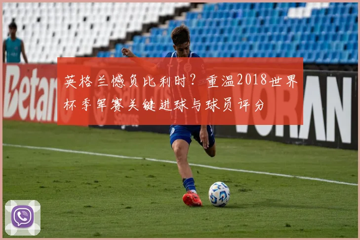 英格兰憾负比利时？重温2018世界杯季军赛关键进球与球员评分