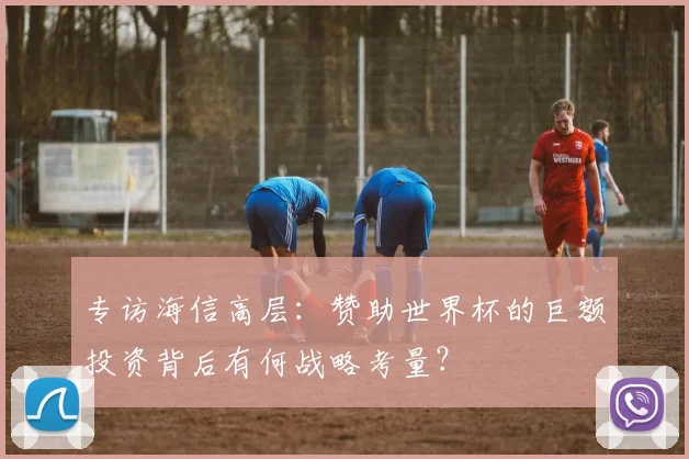 专访海信高层：赞助世界杯的巨额投资背后有何战略考量？