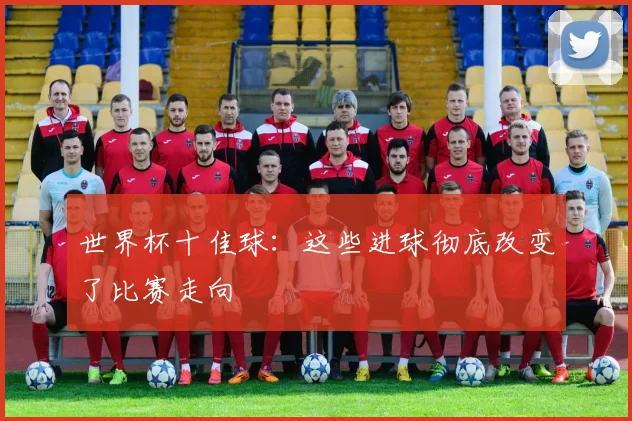 世界杯十佳球：这些进球彻底改变了比赛走向
